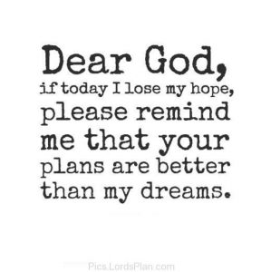 Dear God, if today I lose my hope, please remind me that your plans are better than my dreams.